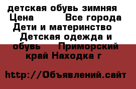 детская обувь зимняя › Цена ­ 800 - Все города Дети и материнство » Детская одежда и обувь   . Приморский край,Находка г.